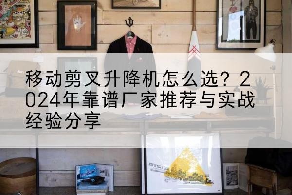 托克托升降平台厂家推荐-移动剪叉升降机怎么选?2024年靠谱厂家推荐与实战经验分享