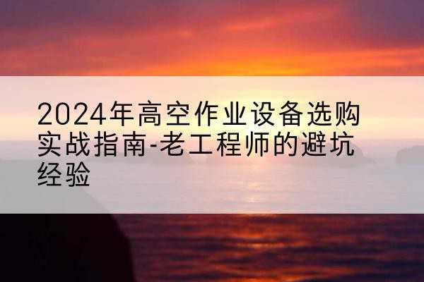 托克托高空作业升降机厂家推荐-2024年高空作业设备选购实战指南-老工程师的避坑经验