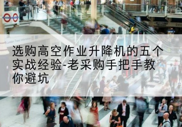 托克托高空作业升降机厂家-选购高空作业升降机的五个实战经验-老采购手把手教你避坑