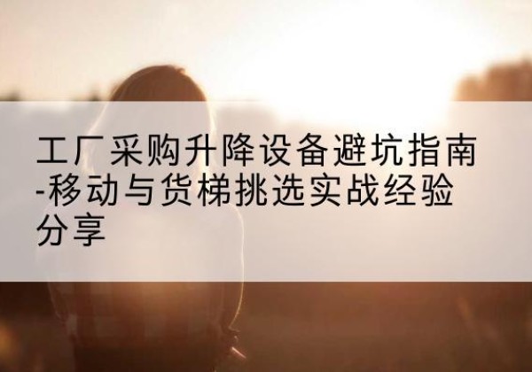 托克托移动式升降机怎么选-工厂采购升降设备避坑指南-移动与货梯挑选实战经验分享