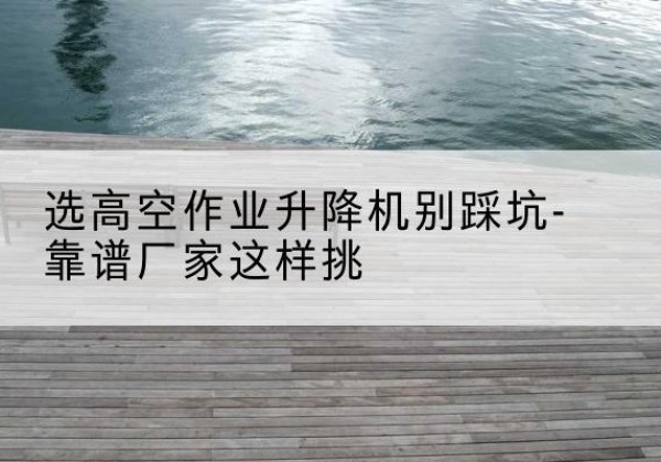 托克托剪叉式升降机厂家-选高空作业升降机别踩坑-靠谱厂家这样挑