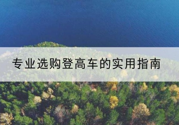 托克托电动登高车厂家推荐-专业选购登高车的实用指南