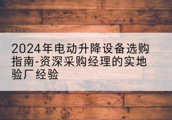 托克托电动剪叉升降平台厂家-2024年电动升降设备选购指南-资深采购经理的实地验厂经验