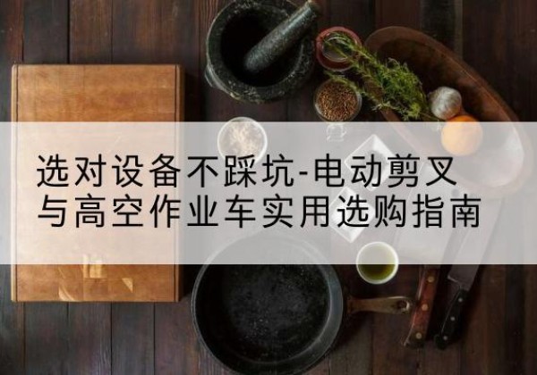 托克托电动剪叉升降平台怎么选-选对设备不踩坑-电动剪叉与高空作业车实用选购指南