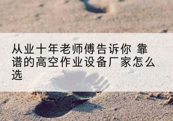 托克托高空作业升降机厂家推荐-从业十年老师傅告诉你 靠谱的高空作业设备厂家怎么选