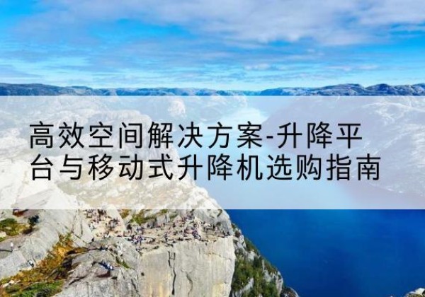 托克托升降平台厂家-*空间解决方案-升降平台与移动式升降机选购指南