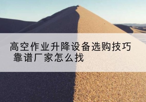 托克托电动升降平台厂家推荐-高空作业升降设备选购技巧 靠谱厂家怎么找