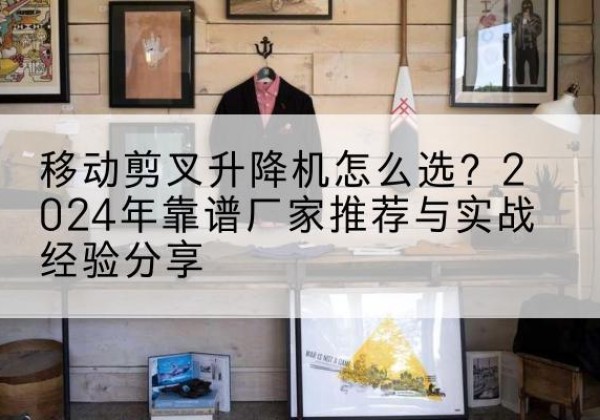 托克托升降平台厂家推荐-移动剪叉升降机怎么选？2024年靠谱厂家推荐与实战经验分享