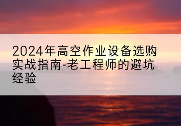托克托高空作业升降机厂家推荐-2024年高空作业设备选购实战指南-老工程师的避坑经验