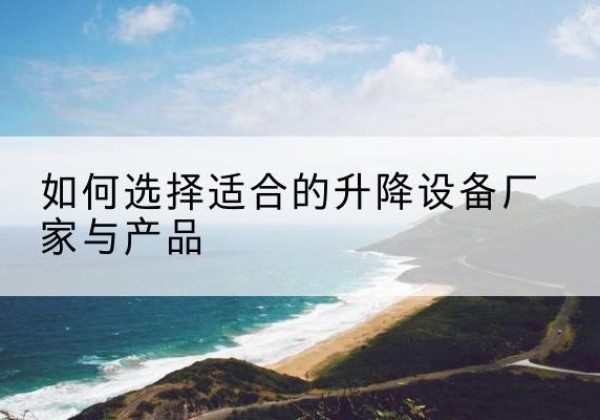 托克托电动升降平台厂家-如何选择适合的升降设备厂家与产品